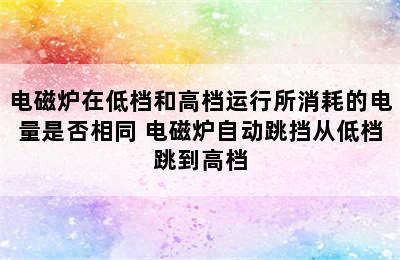 电磁炉在低档和高档运行所消耗的电量是否相同 电磁炉自动跳挡从低档跳到高档